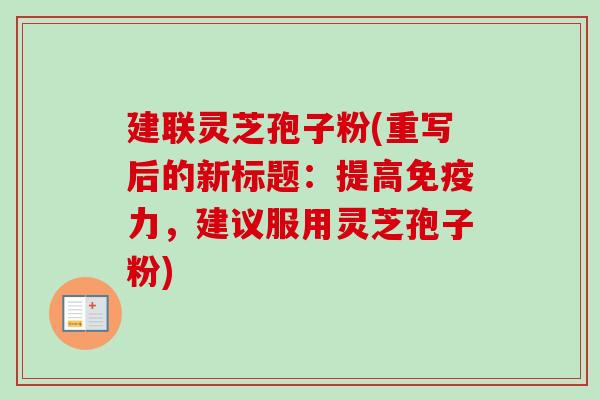 建联灵芝孢子粉(重写后的新标题:提高免疫力,建议服用灵芝孢子粉) 建联灵芝孢子粉(重写后的新标题:提高免疫力,建议服用灵芝孢子粉)