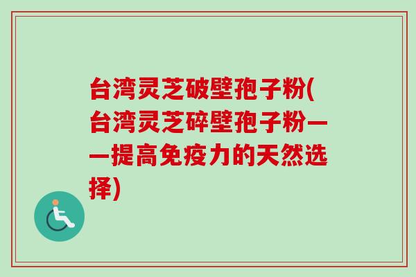 台湾灵芝破壁孢子粉(台湾灵芝碎壁孢子粉——提高免疫力的天然选择)