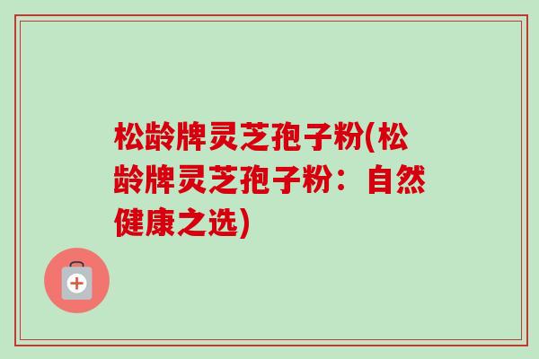 松龄牌灵芝孢子粉(松龄牌灵芝孢子粉：自然健康之选)