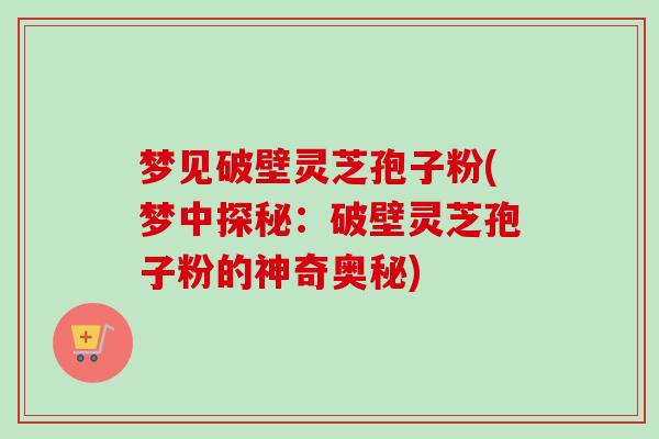 梦见破壁灵芝孢子粉(梦中探秘：破壁灵芝孢子粉的神奇奥秘)