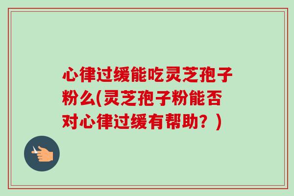 心律过缓能吃灵芝孢子粉么(灵芝孢子粉能否对心律过缓有帮助？)