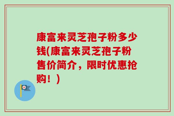 康富来灵芝孢子粉多少钱(康富来灵芝孢子粉售价简介，限时优惠抢购！)
