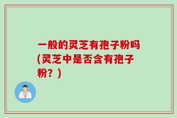 一般的灵芝有孢子粉吗(灵芝中是否含有孢子粉？)