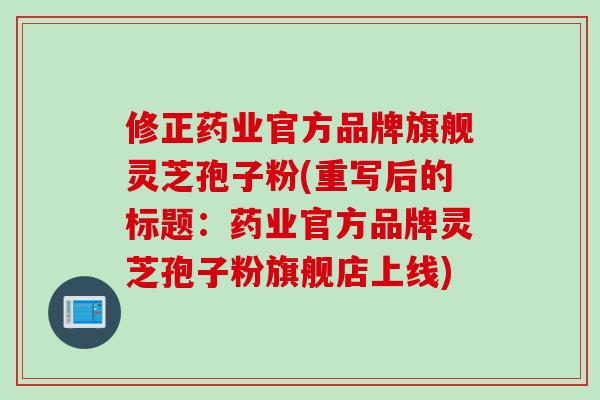 修正药业官方品牌旗舰灵芝孢子粉(重写后的标题：药业官方品牌灵芝孢子粉旗舰店上线)