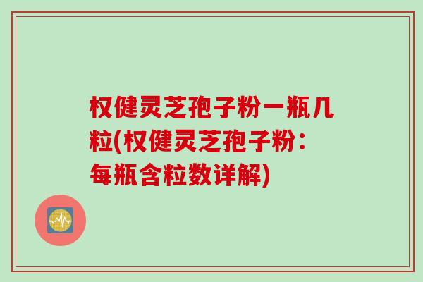 权健灵芝孢子粉一瓶几粒(权健灵芝孢子粉：每瓶含粒数详解)