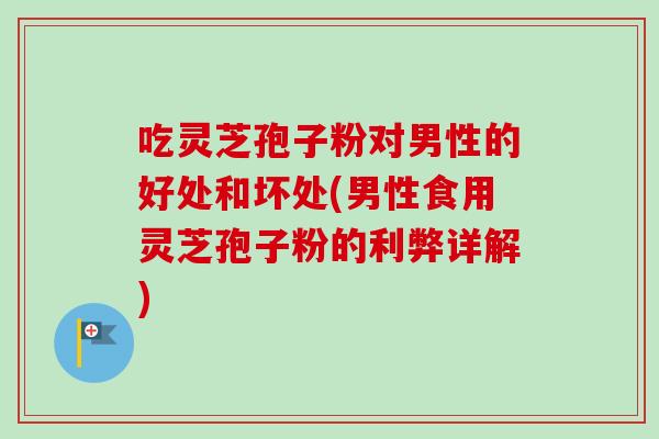 吃灵芝孢子粉对男性的好处和坏处(男性食用灵芝孢子粉的利弊详解)