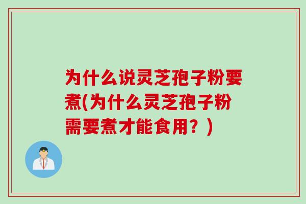为什么说灵芝孢子粉要煮(为什么灵芝孢子粉需要煮才能食用？)