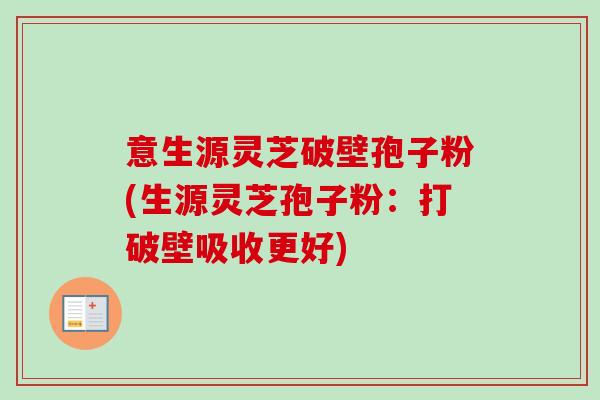意生源灵芝破壁孢子粉(生源灵芝孢子粉：打破壁吸收更好)