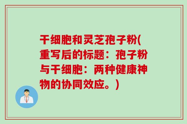 干细胞和灵芝孢子粉(重写后的标题：孢子粉与干细胞：两种健康神物的协同效应。)