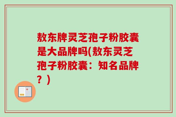 敖东牌灵芝孢子粉胶囊是大品牌吗(敖东灵芝孢子粉胶囊:知名品牌?) 敖东牌灵芝孢子粉胶囊是大品牌吗(敖东灵芝孢子粉胶囊:知名品牌?)