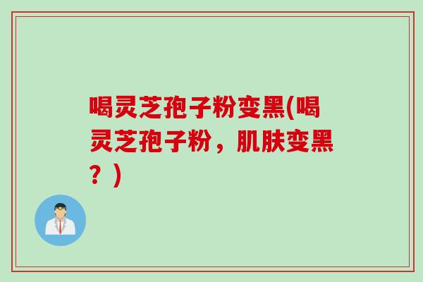 喝灵芝孢子粉变黑(喝灵芝孢子粉，肌肤变黑？)