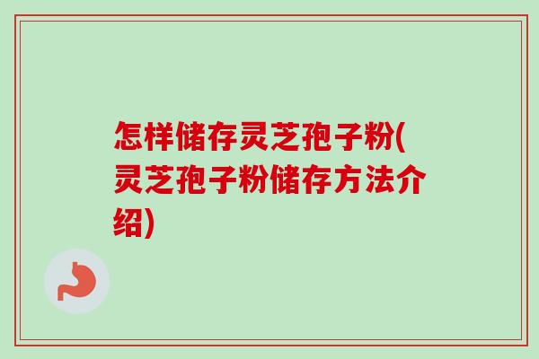 怎样储存灵芝孢子粉(灵芝孢子粉储存方法介绍)