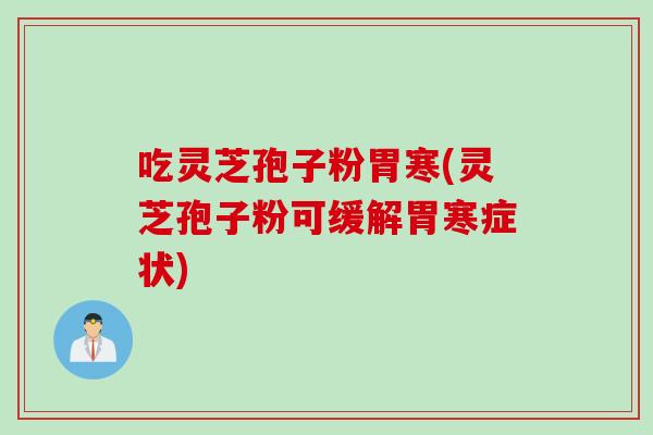 吃灵芝孢子粉胃寒(灵芝孢子粉可缓解胃寒症状)