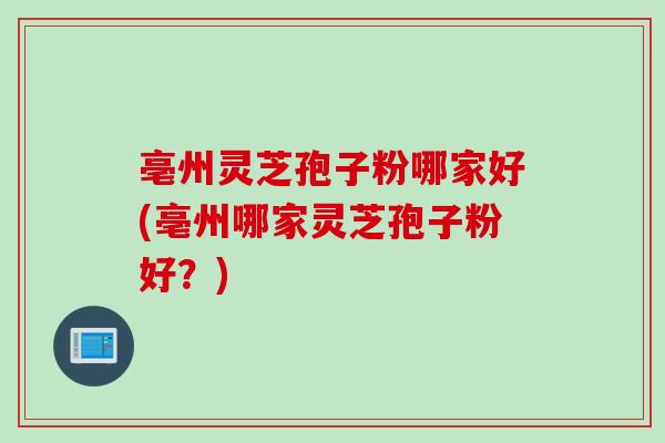 亳州灵芝孢子粉哪家好(亳州哪家灵芝孢子粉好？)