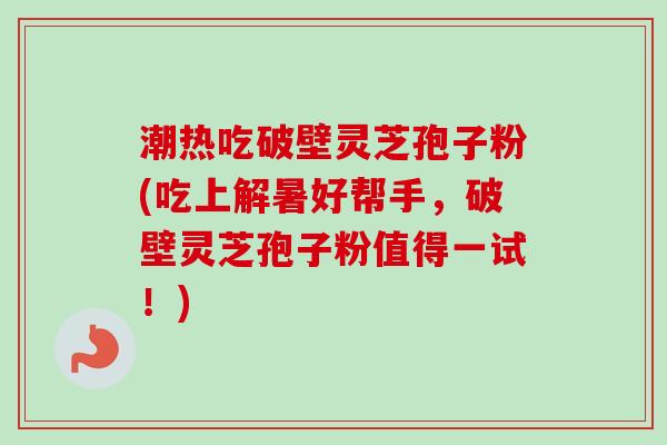 潮热吃破壁灵芝孢子粉(吃上解暑好帮手，破壁灵芝孢子粉值得一试！)