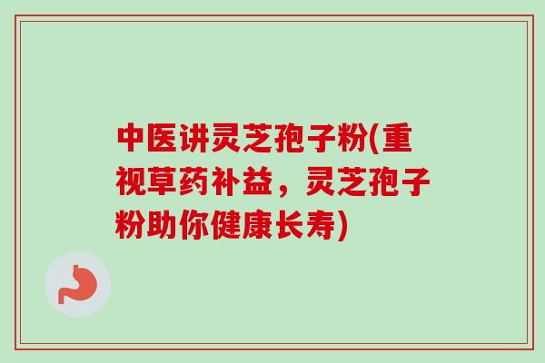 中医讲灵芝孢子粉(重视草药补益,灵芝孢子粉助你健康长寿) 中医讲灵芝孢子粉(重视草药补益,灵芝孢子粉助你健康长寿)