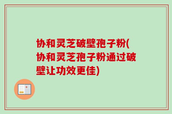 协和灵芝破壁孢子粉(协和灵芝孢子粉通过破壁让功效更佳) 协和灵芝破壁孢子粉(协和灵芝孢子粉通过破壁让功效更佳)
