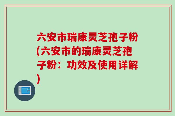 六安市瑞康灵芝孢子粉(六安市的瑞康灵芝孢子粉：功效及使用详解)