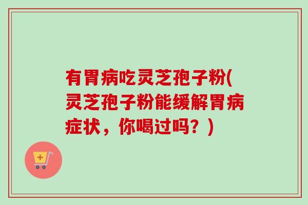 有胃病吃灵芝孢子粉(灵芝孢子粉能缓解胃病症状，你喝过吗？)