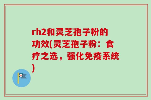 rh2和灵芝孢子粉的功效(灵芝孢子粉：食疗之选，强化免疫系统)