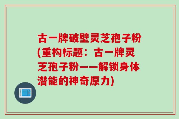 古一牌破壁灵芝孢子粉(重构标题：古一牌灵芝孢子粉——解锁身体潜能的神奇原力)