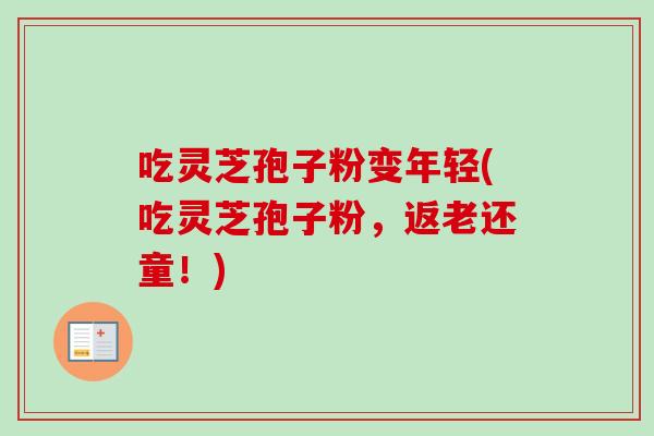 吃灵芝孢子粉变年轻(吃灵芝孢子粉，返老还童！)