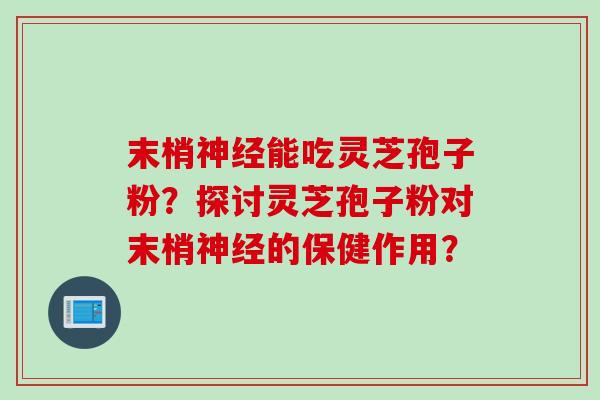 末梢神经能吃灵芝孢子粉？探讨灵芝孢子粉对末梢神经的保健作用？
