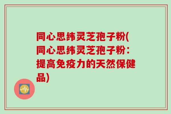 同心思纬灵芝孢子粉(同心思纬灵芝孢子粉：提高免疫力的天然保健品)