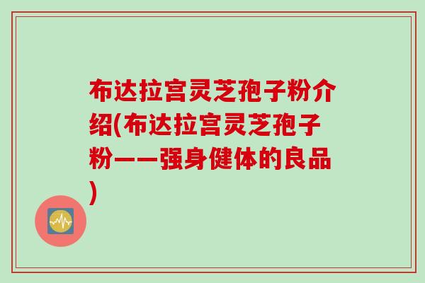 布达拉宫灵芝孢子粉介绍(布达拉宫灵芝孢子粉——强身健体的良品)