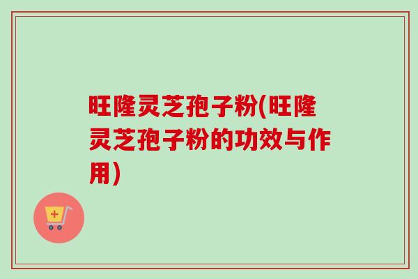 旺隆灵芝孢子粉(旺隆灵芝孢子粉的功效与作用) 旺隆灵芝孢子粉(旺隆灵芝孢子粉的功效与作用)