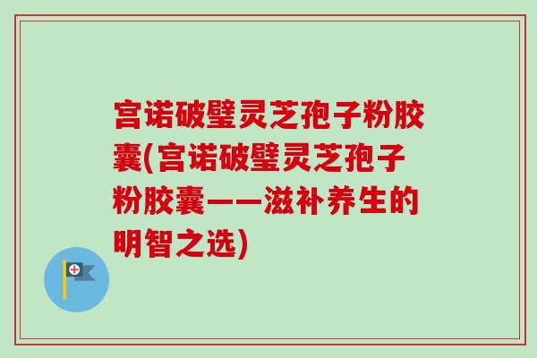 宫诺破璧灵芝孢子粉胶囊(宫诺破璧灵芝孢子粉胶囊——滋补养生的明智之选)