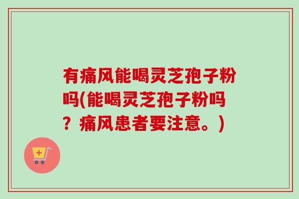 有痛风能喝灵芝孢子粉吗(能喝灵芝孢子粉吗？痛风患者要注意。)