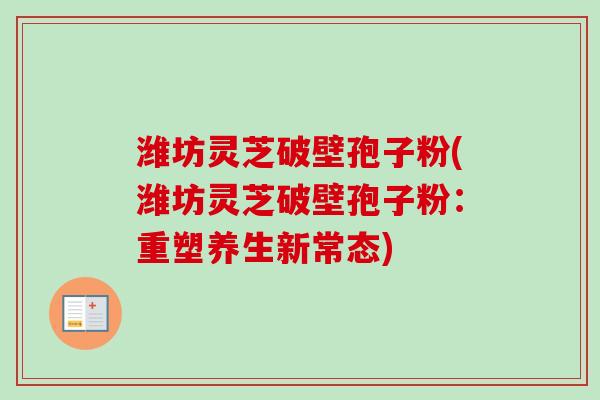 潍坊灵芝破壁孢子粉(潍坊灵芝破壁孢子粉：重塑养生新常态)