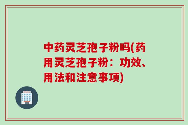 中药灵芝孢子粉吗(药用灵芝孢子粉：功效、用法和注意事项)