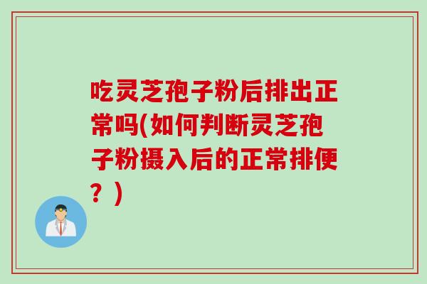 吃灵芝孢子粉后排出正常吗(如何判断灵芝孢子粉摄入后的正常排便？)