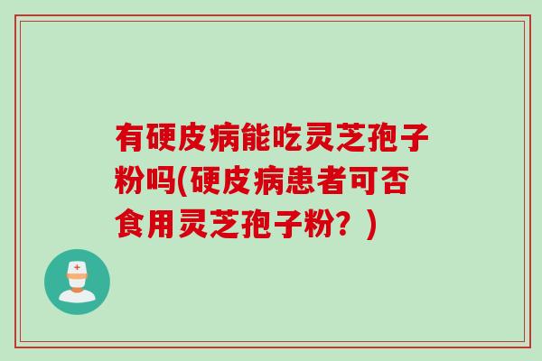 有硬皮病能吃灵芝孢子粉吗(硬皮病患者可否食用灵芝孢子粉？)