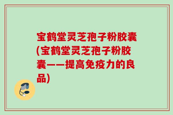 宝鹤堂灵芝孢子粉胶囊(宝鹤堂灵芝孢子粉胶囊——提高免疫力的良品)
