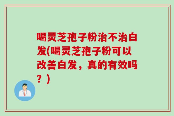 喝灵芝孢子粉不白发(喝灵芝孢子粉可以改善白发,真的有效吗?) 喝灵芝孢子粉不白发(喝灵芝孢子粉可以改善白发,真的有效吗?)