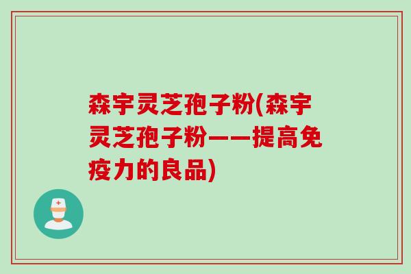 森宇灵芝孢子粉(森宇灵芝孢子粉——提高免疫力的良品)