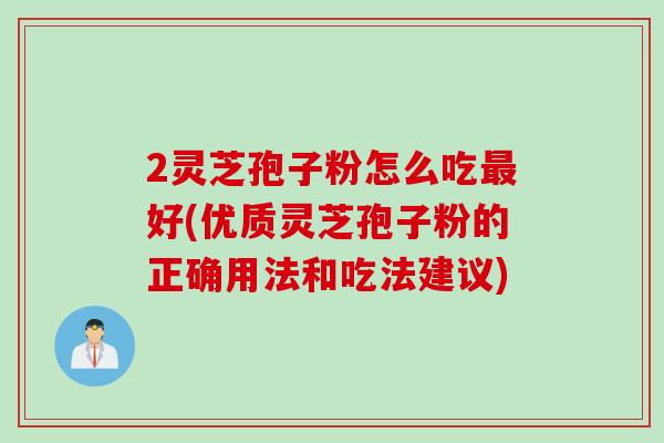 2灵芝孢子粉怎么吃最好(优质灵芝孢子粉的正确用法和吃法建议)
