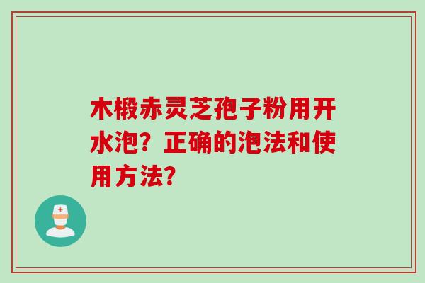 木椴赤灵芝孢子粉用开水泡？正确的泡法和使用方法？