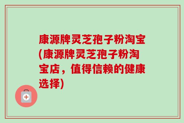 康源牌灵芝孢子粉淘宝(康源牌灵芝孢子粉淘宝店，值得信赖的健康选择)