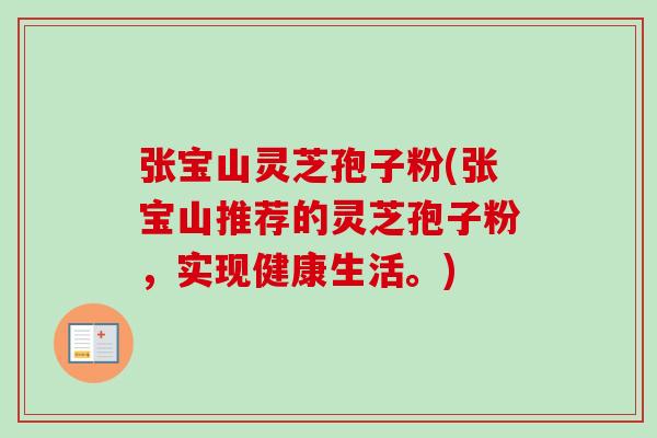 张宝山灵芝孢子粉(张宝山推荐的灵芝孢子粉，实现健康生活。)