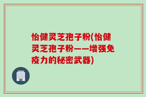 怡健灵芝孢子粉(怡健灵芝孢子粉——增强免疫力的秘密武器)