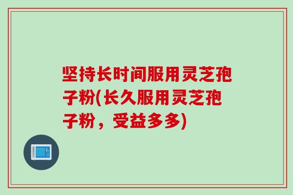 坚持长时间服用灵芝孢子粉(长久服用灵芝孢子粉，受益多多)