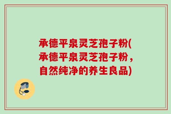 承德平泉灵芝孢子粉(承德平泉灵芝孢子粉，自然纯净的养生良品)