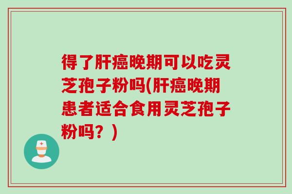 得了肝癌晚期可以吃灵芝孢子粉吗(肝癌晚期患者适合食用灵芝孢子粉吗？)