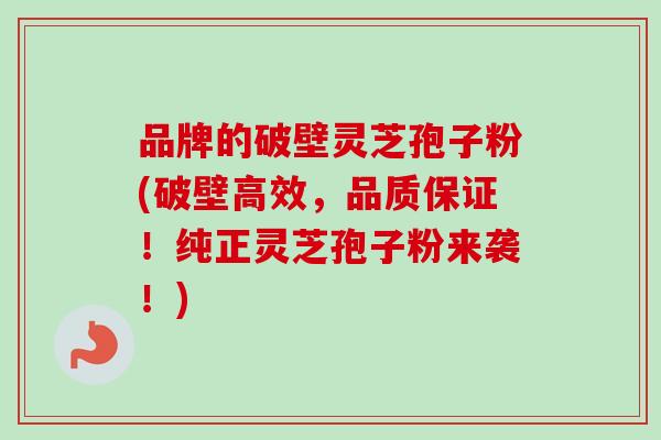 品牌的破壁灵芝孢子粉(破壁高效，品质保证！纯正灵芝孢子粉来袭！)