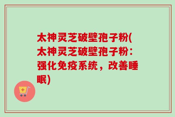 太神灵芝破壁孢子粉(太神灵芝破壁孢子粉：强化免疫系统，改善睡眠)