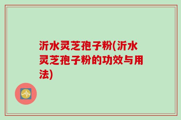 沂水灵芝孢子粉(沂水灵芝孢子粉的功效与用法)